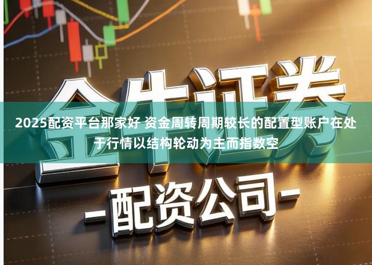 2025配资平台那家好 资金周转周期较长的配置型账户在处于行情以结构轮动为主而指数空