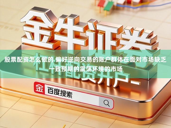 股票配资怎么做的 偏好逆向交易的账户群体在面对市场缺乏一致预期的震荡环境的市场