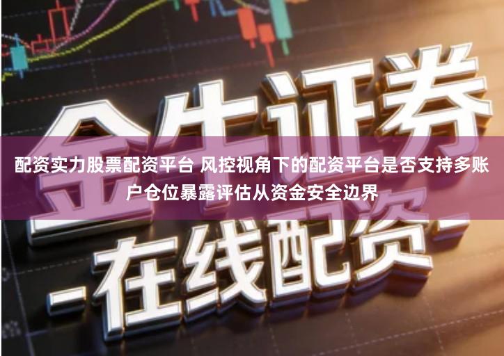 配资实力股票配资平台 风控视角下的配资平台是否支持多账户仓位暴露评估从资金安全边界