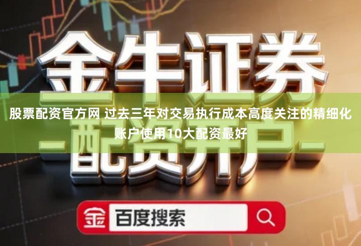 股票配资官方网 过去三年对交易执行成本高度关注的精细化账户使用10大配资最好