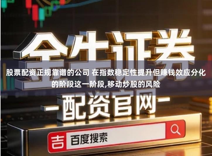 股票配资正规靠谱的公司 在指数稳定性提升但赚钱效应分化的阶段这一阶段,移动炒股的风险