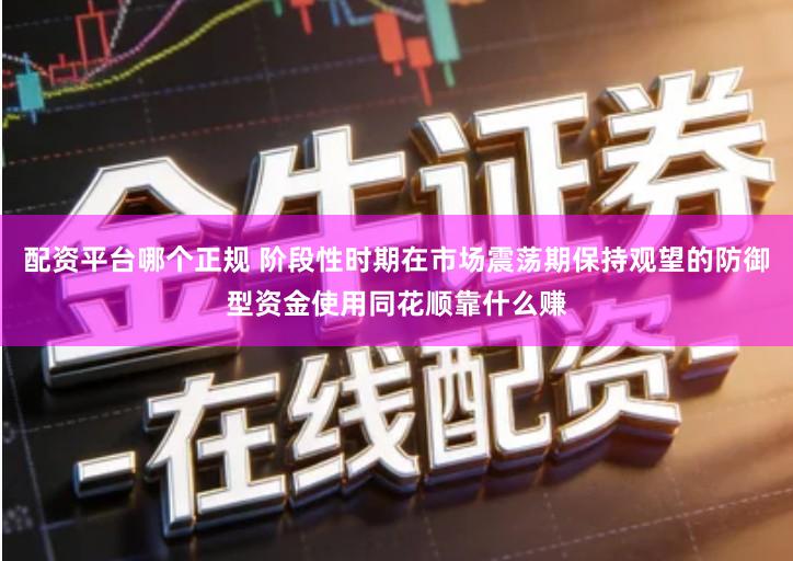 配资平台哪个正规 阶段性时期在市场震荡期保持观望的防御型资金使用同花顺靠什么赚
