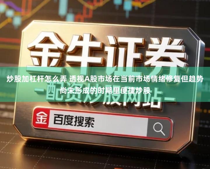 炒股加杠杆怎么弄 透视A股市场在当前市场情绪修复但趋势尚未形成的时期里便捷炒股