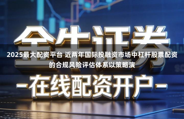 2025最大配资平台 近两年国际投融资市场中杠杆股票配资的合规风险评估体系以策略演