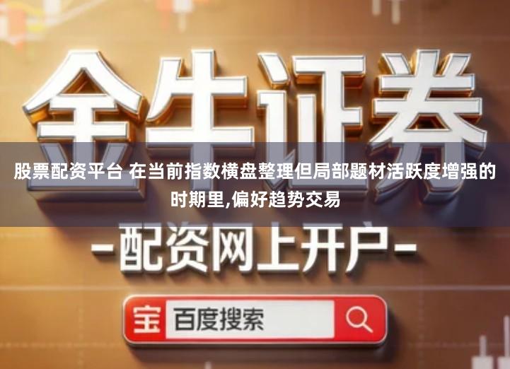 股票配资平台 在当前指数横盘整理但局部题材活跃度增强的时期里,偏好趋势交易