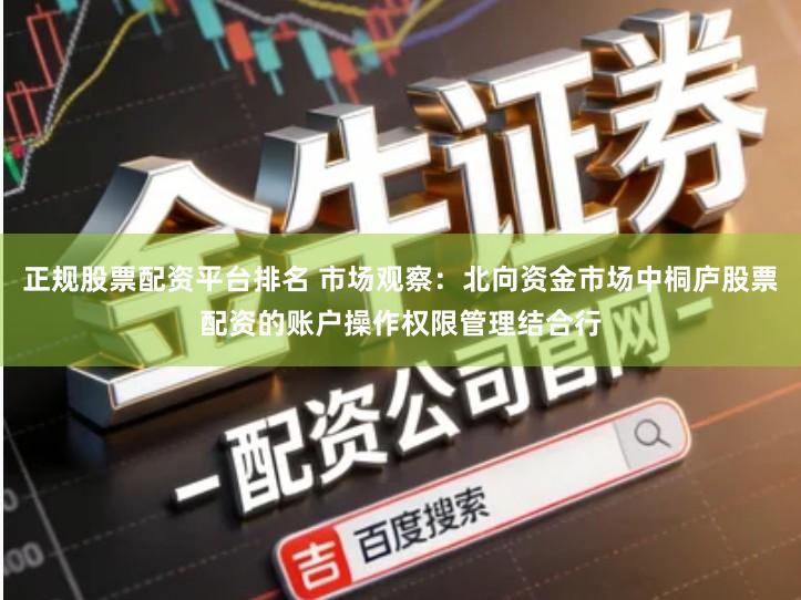 正规股票配资平台排名 市场观察：北向资金市场中桐庐股票配资的账户操作权限管理结合行