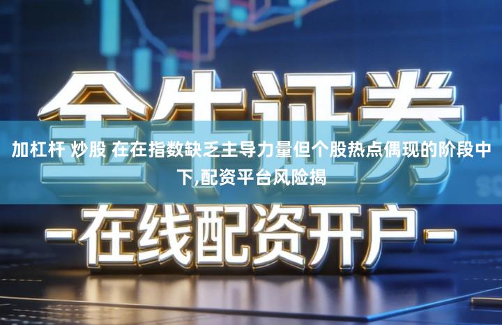 加杠杆 炒股 在在指数缺乏主导力量但个股热点偶现的阶段中下,配资平台风险揭