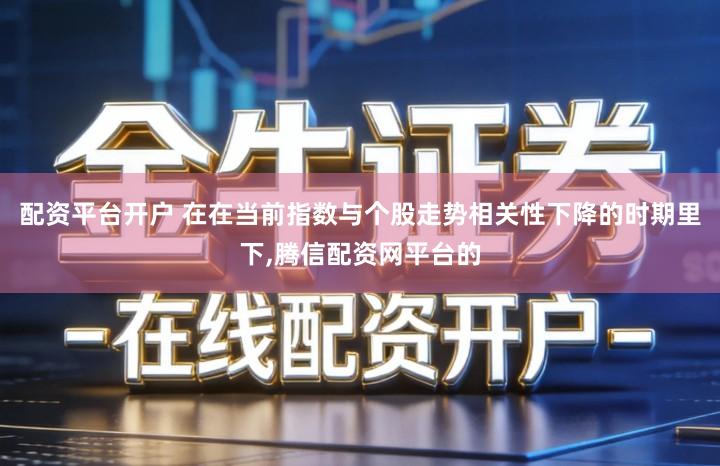 配资平台开户 在在当前指数与个股走势相关性下降的时期里下,腾信配资网平台的