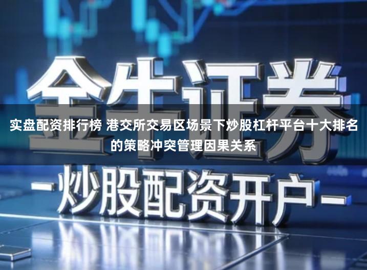 实盘配资排行榜 港交所交易区场景下炒股杠杆平台十大排名的策略冲突管理因果关系