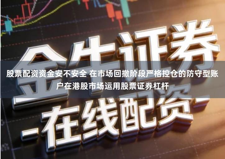 股票配资资金安不安全 在市场回撤阶段严格控仓的防守型账户在港股市场运用股票证券杠杆
