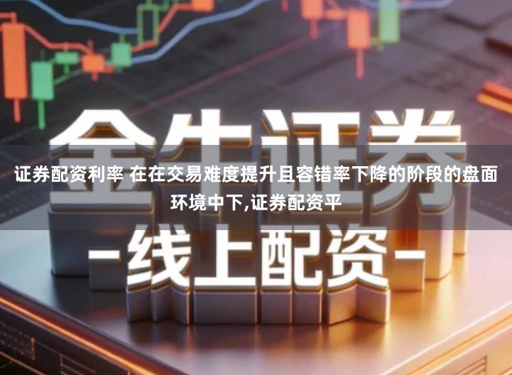 证券配资利率 在在交易难度提升且容错率下降的阶段的盘面环境中下,证券配资平