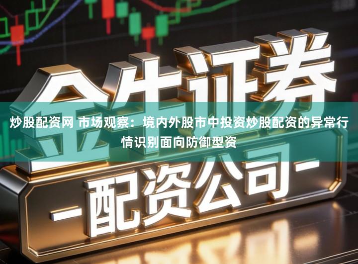 炒股配资网 市场观察：境内外股市中投资炒股配资的异常行情识别面向防御型资