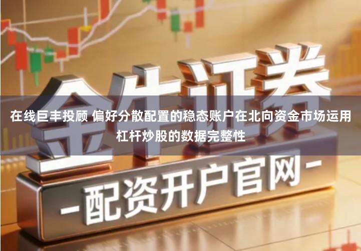 在线巨丰投顾 偏好分散配置的稳态账户在北向资金市场运用杠杆炒股的数据完整性