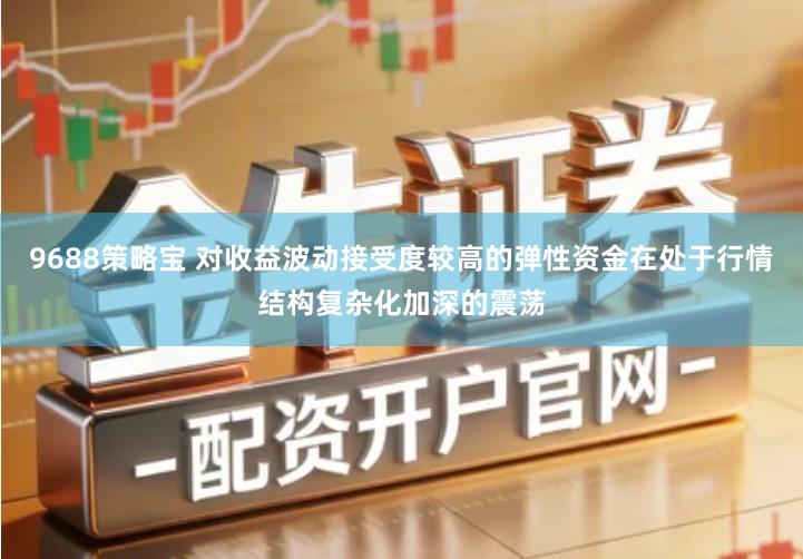 9688策略宝 对收益波动接受度较高的弹性资金在处于行情结构复杂化加深的震荡