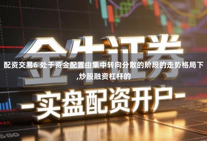 配资交易6 处于资金配置由集中转向分散的阶段的走势格局下,炒股融资杠杆的
