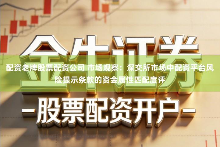 配资老牌股票配资公司 市场观察:深交所市场中配资平台风险提示条款的资金属性匹配度评