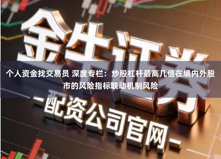 个人资金找交易员 深度专栏:炒股杠杆最高几倍在境内外股市的风险指标联动机制风险