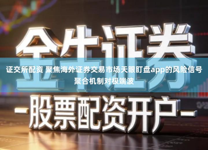 证交所配资 聚焦海外证券交易市场天眼盯盘app的风险信号聚合机制对极端波