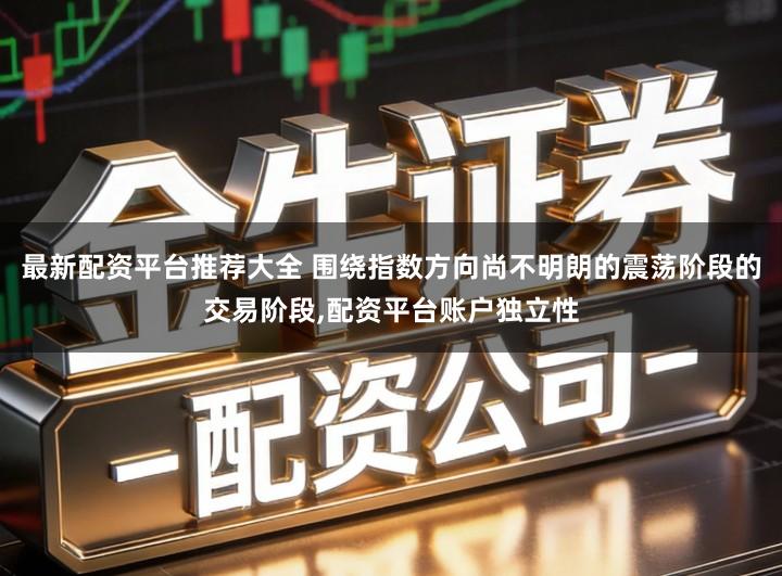 最新配资平台推荐大全 围绕指数方向尚不明朗的震荡阶段的交易阶段,配资平台账户独立性