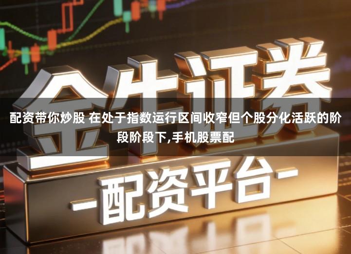 配资带你炒股 在处于指数运行区间收窄但个股分化活跃的阶段阶段下,手机股票配