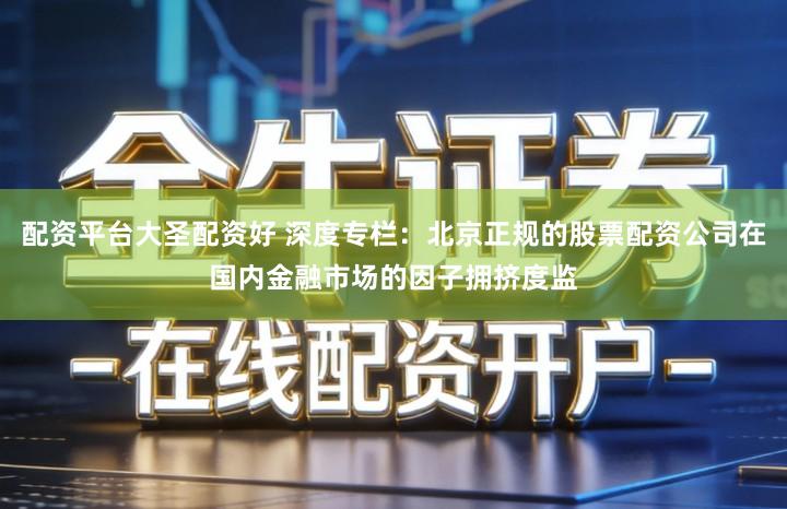 配资平台大圣配资好 深度专栏：北京正规的股票配资公司在国内金融市场的因子拥挤度监