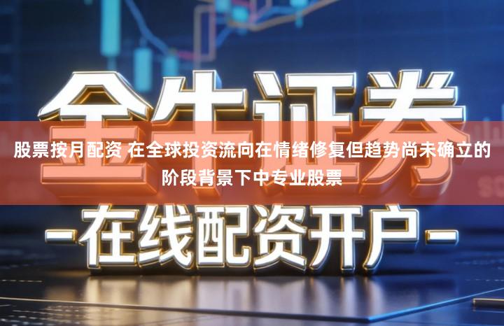 股票按月配资 在全球投资流向在情绪修复但趋势尚未确立的阶段背景下中专业股票