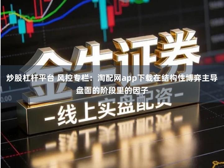 炒股杠杆平台 风控专栏：淘配网app下载在结构性博弈主导盘面的阶段里的因子
