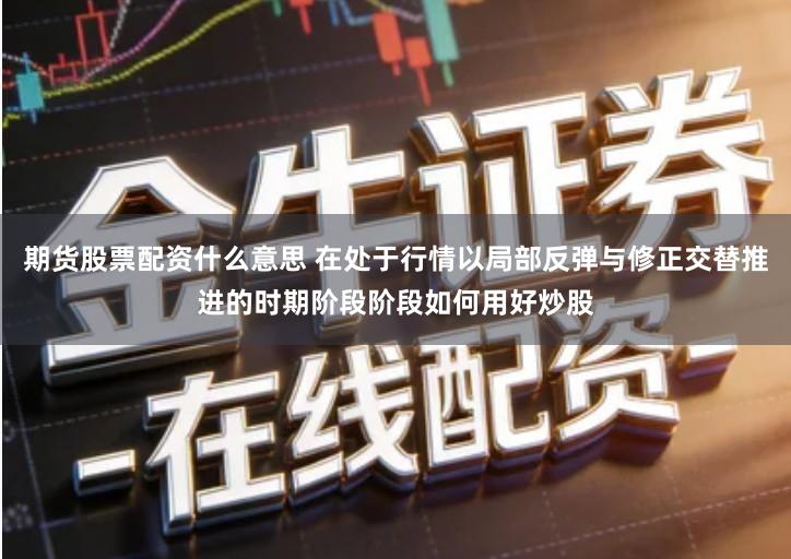 期货股票配资什么意思 在处于行情以局部反弹与修正交替推进的时期阶段阶段如何用好炒股