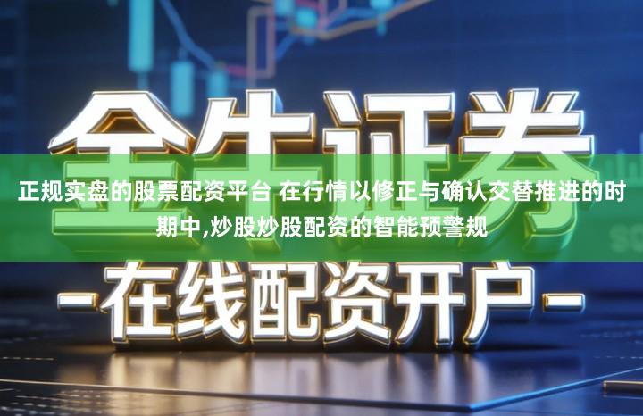 正规实盘的股票配资平台 在行情以修正与确认交替推进的时期中,炒股炒股配资的智能预警规