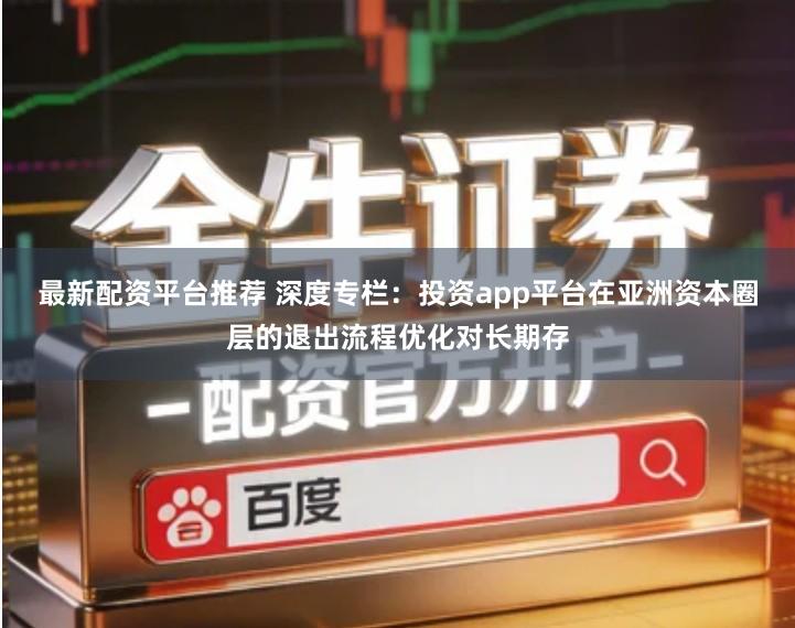 最新配资平台推荐 深度专栏：投资app平台在亚洲资本圈层的退出流程优化对长期存