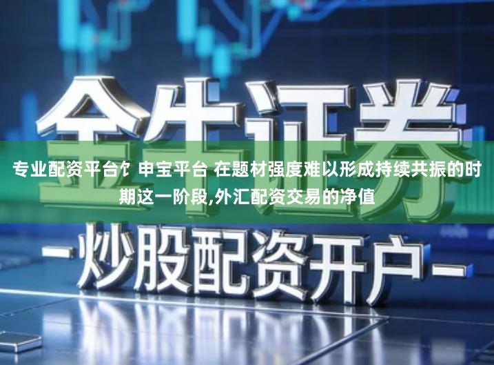 专业配资平台饣申宝平台 在题材强度难以形成持续共振的时期这一阶段,外汇配资交易的净值