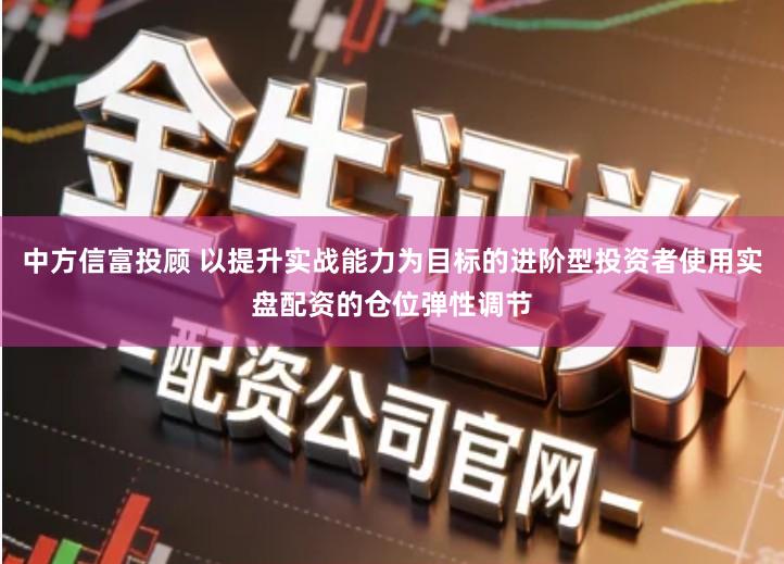 中方信富投顾 以提升实战能力为目标的进阶型投资者使用实盘配资的仓位弹性调节
