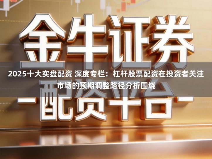 2025十大实盘配资 深度专栏：杠杆股票配资在投资者关注市场的预期调整路径分析围绕