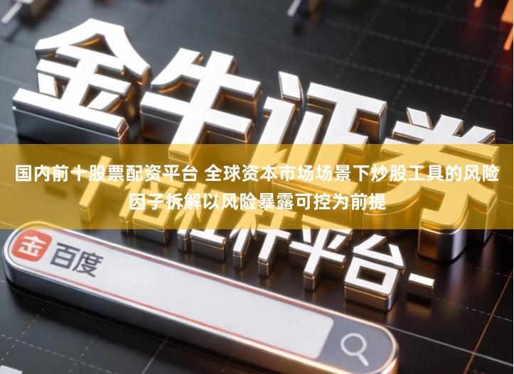 国内前十股票配资平台 全球资本市场场景下炒股工具的风险因子拆解以风险暴露可控为前提