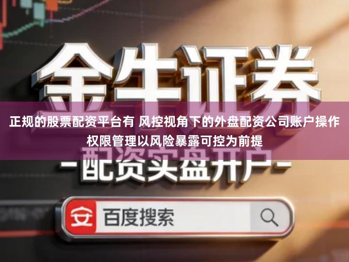 正规的股票配资平台有 风控视角下的外盘配资公司账户操作权限管理以风险暴露可控为前提