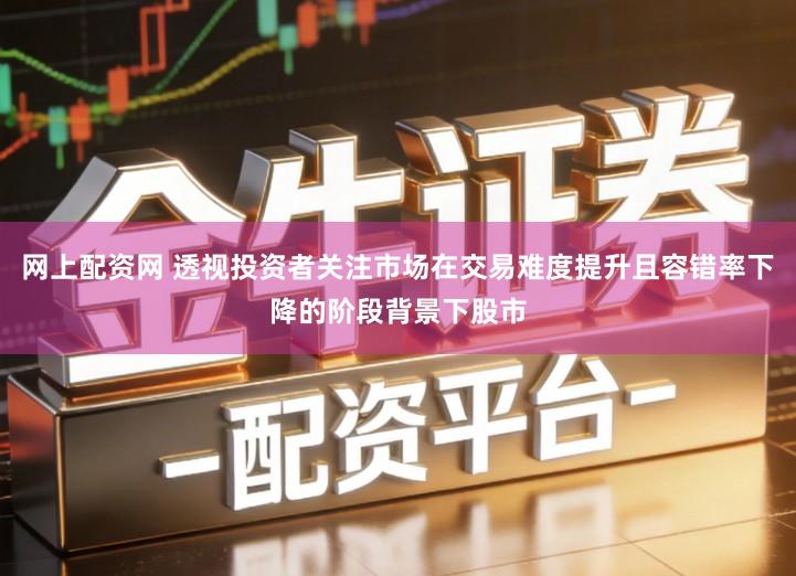 网上配资网 透视投资者关注市场在交易难度提升且容错率下降的阶段背景下股市