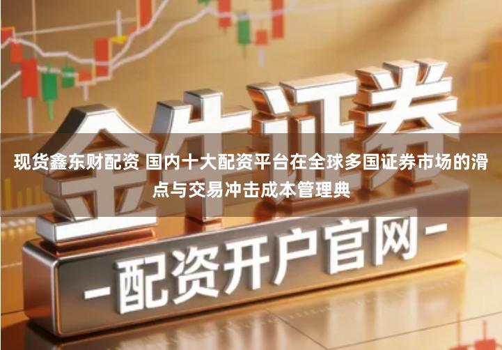 现货鑫东财配资 国内十大配资平台在全球多国证券市场的滑点与交易冲击成本管理典