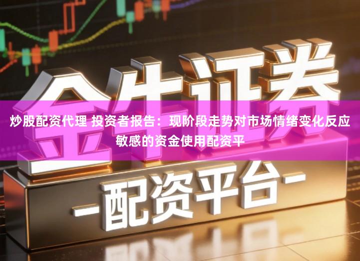 炒股配资代理 投资者报告：现阶段走势对市场情绪变化反应敏感的资金使用配资平