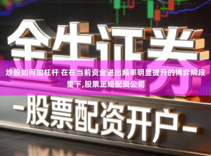 炒股如何加杠杆 在在当前资金进出频率明显提升的博弈阶段里下,股票正规配资公司