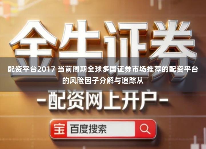 配资平台2017 当前周期全球多国证券市场推荐的配资平台的风险因子分解与追踪从