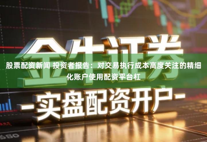 股票配资新闻 投资者报告：对交易执行成本高度关注的精细化账户使用配资平台杠