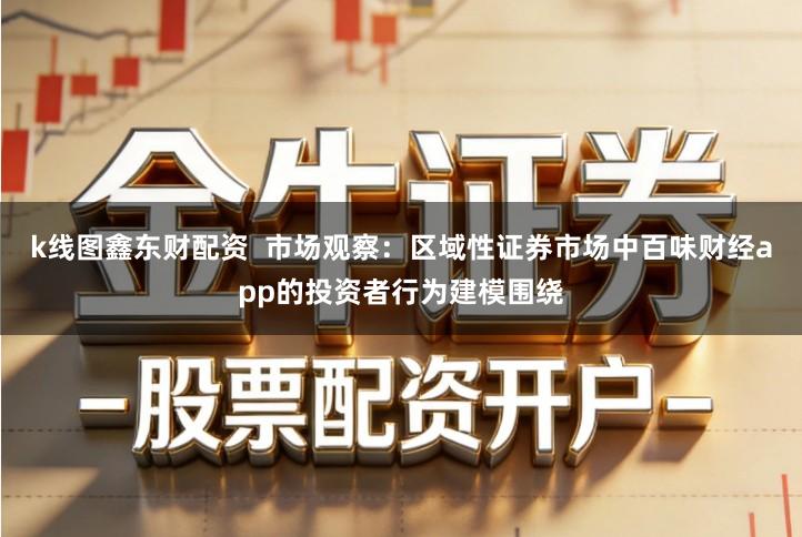 k线图鑫东财配资  市场观察：区域性证券市场中百味财经app的投资者行为建模围绕