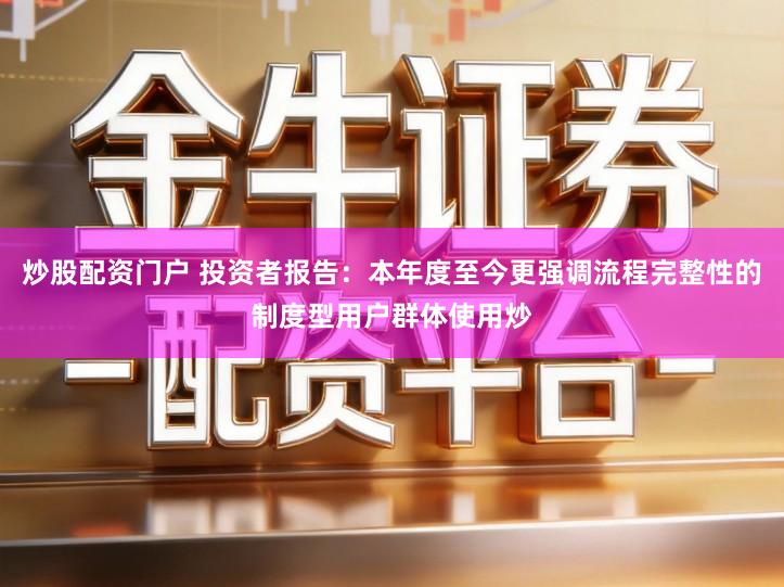 炒股配资门户 投资者报告:本年度至今更强调流程完整性的制度型用户群体使用炒