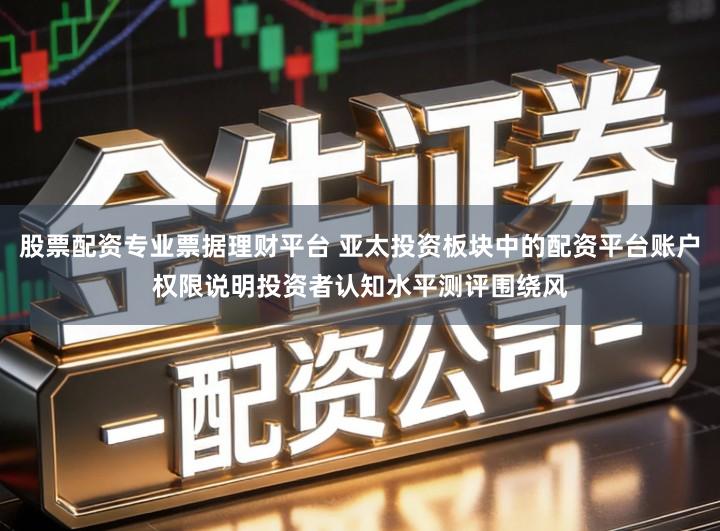 股票配资专业票据理财平台 亚太投资板块中的配资平台账户权限说明投资者认知水平测评围绕风