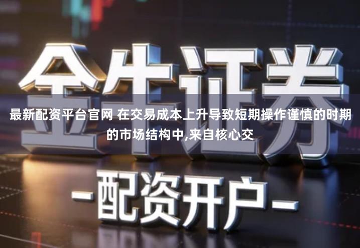 最新配资平台官网 在交易成本上升导致短期操作谨慎的时期的市场结构中,来自核心交