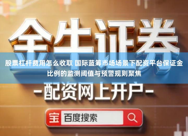 股票杠杆费用怎么收取 国际蓝筹市场场景下配资平台保证金比例的监测阈值与预警规则聚焦