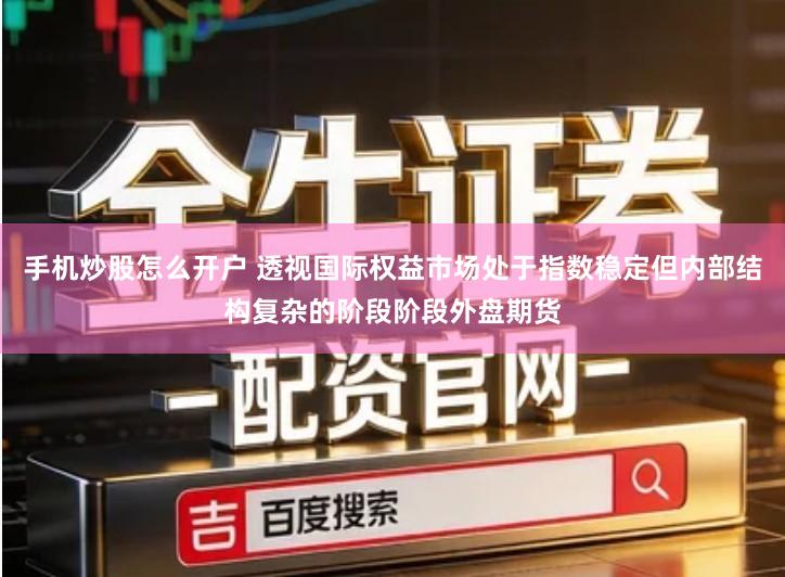 手机炒股怎么开户 透视国际权益市场处于指数稳定但内部结构复杂的阶段阶段外盘期货