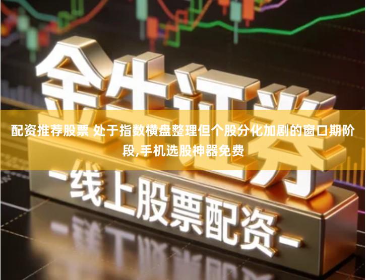 配资推荐股票 处于指数横盘整理但个股分化加剧的窗口期阶段,手机选股神器免费