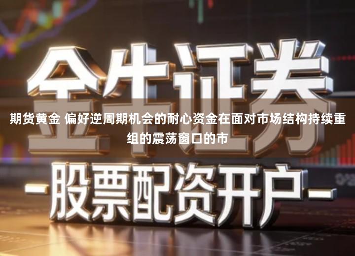 期货黄金 偏好逆周期机会的耐心资金在面对市场结构持续重组的震荡窗口的市