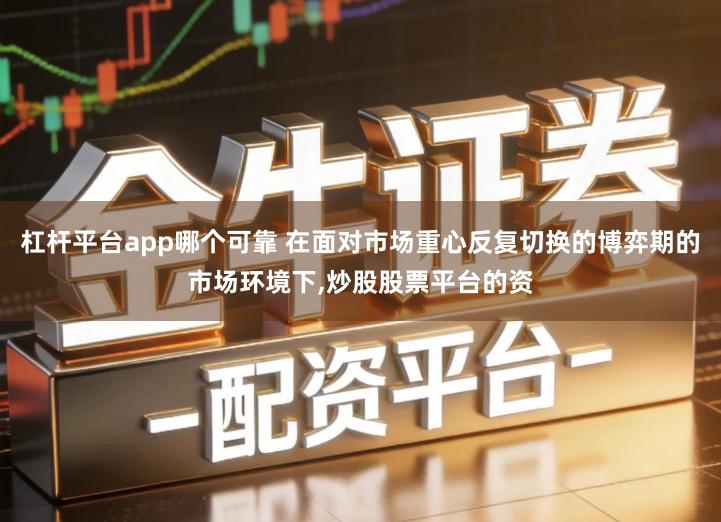 杠杆平台app哪个可靠 在面对市场重心反复切换的博弈期的市场环境下,炒股股票平台的资